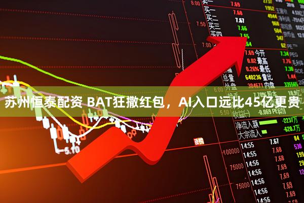 苏州恒泰配资 BAT狂撒红包，AI入口远比45亿更贵