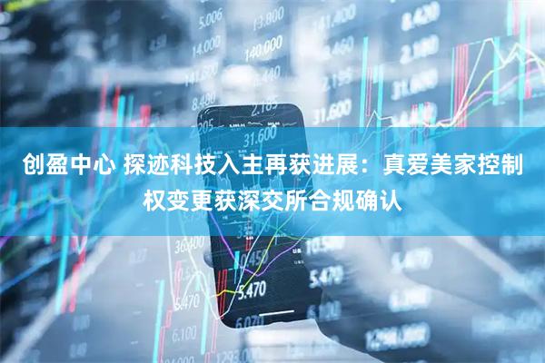 创盈中心 探迹科技入主再获进展：真爱美家控制权变更获深交所合规确认