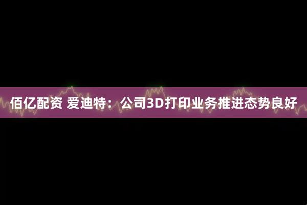 佰亿配资 爱迪特：公司3D打印业务推进态势良好