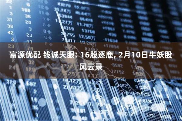 富源优配 钱诚天眼: 16股逐鹿, 2月10日牛妖股风云录