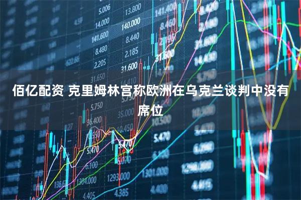 佰亿配资 克里姆林宫称欧洲在乌克兰谈判中没有席位