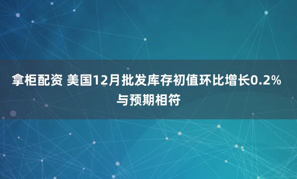 拿柜配资 美国12月批发库存初值环比增长0.2% 与预期相符