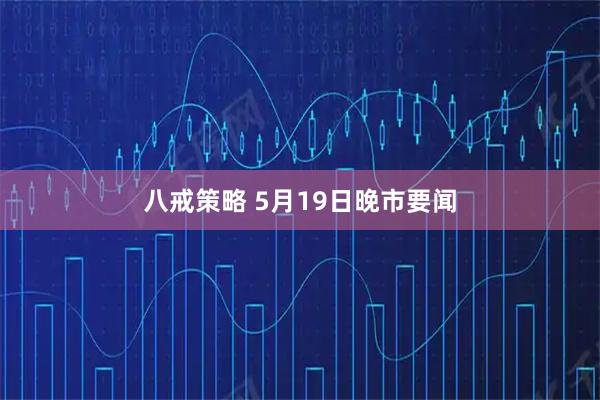 八戒策略 5月19日晚市要闻