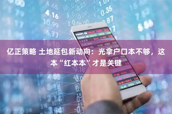 亿正策略 土地延包新动向：光拿户口本不够，这本“红本本”才是关键