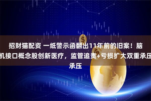 招财猫配资 一纸警示函翻出11年前的旧案！脑机接口概念股创新医疗，监管追责+亏损扩大双重承压
