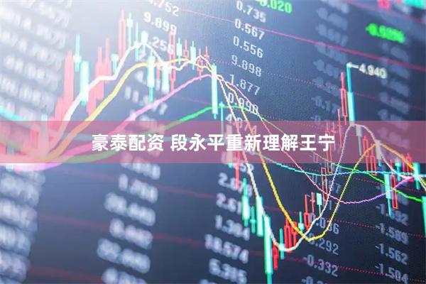 豪泰配资 段永平重新理解王宁