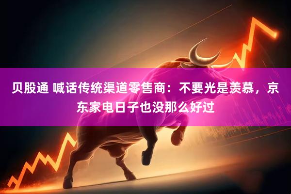 贝股通 喊话传统渠道零售商：不要光是羡慕，京东家电日子也没那么好过