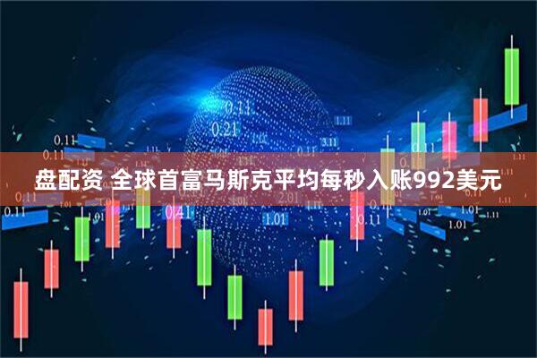 盘配资 全球首富马斯克平均每秒入账992美元
