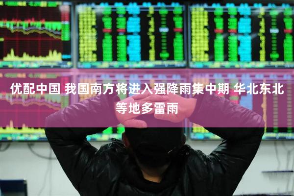优配中国 我国南方将进入强降雨集中期 华北东北等地多雷雨