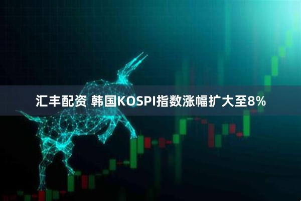 汇丰配资 韩国KOSPI指数涨幅扩大至8%