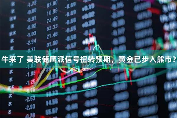 牛来了 美联储鹰派信号扭转预期，黄金已步入熊市？