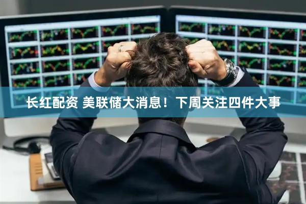 长红配资 美联储大消息！下周关注四件大事