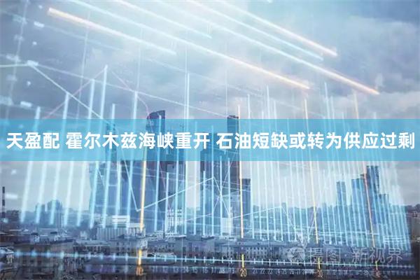 天盈配 霍尔木兹海峡重开 石油短缺或转为供应过剩