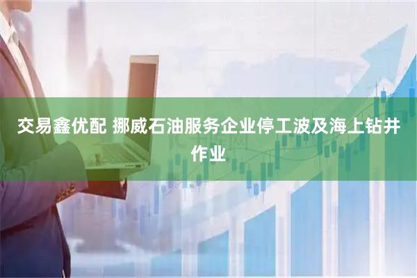 交易鑫优配 挪威石油服务企业停工波及海上钻井作业