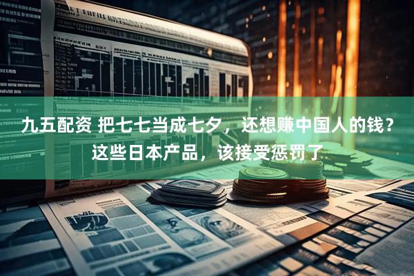 九五配资 把七七当成七夕，还想赚中国人的钱？这些日本产品，该接受惩罚了