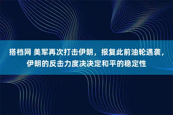 搭档网 美军再次打击伊朗，报复此前油轮遇袭，伊朗的反击力度决决定和平的稳定性