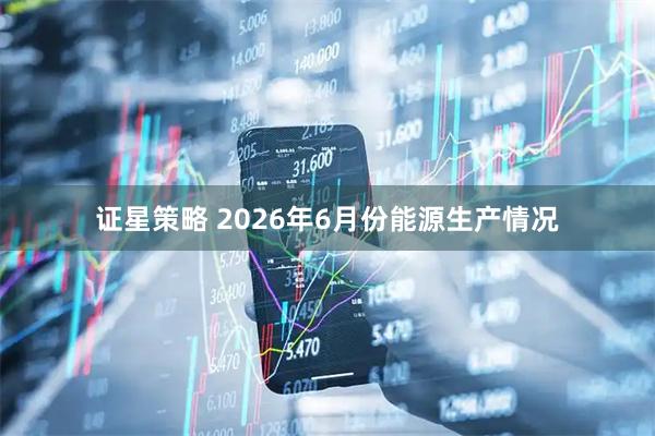 证星策略 2026年6月份能源生产情况