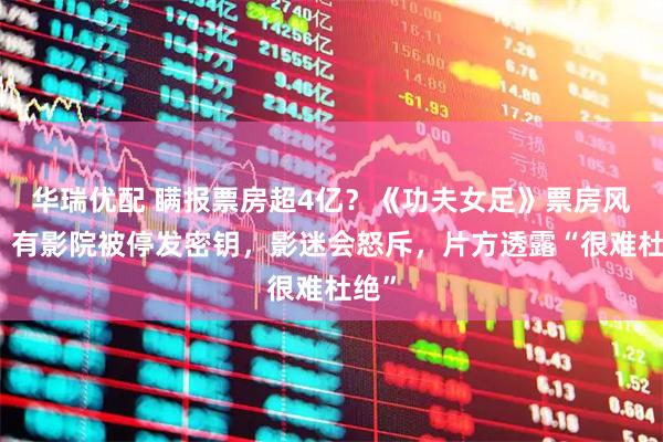 华瑞优配 瞒报票房超4亿？《功夫女足》票房风波：有影院被停发密钥，影迷会怒斥，片方透露“很难杜绝”