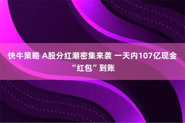 快牛策略 A股分红潮密集来袭 一天内107亿现金“红包”到账