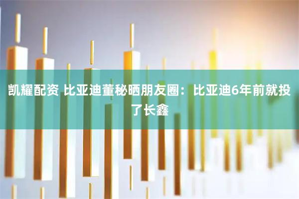 凯耀配资 比亚迪董秘晒朋友圈：比亚迪6年前就投了长鑫