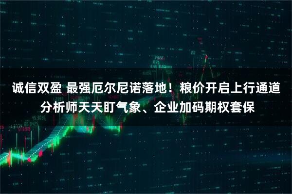 诚信双盈 最强厄尔尼诺落地！粮价开启上行通道 分析师天天盯气象、企业加码期权套保