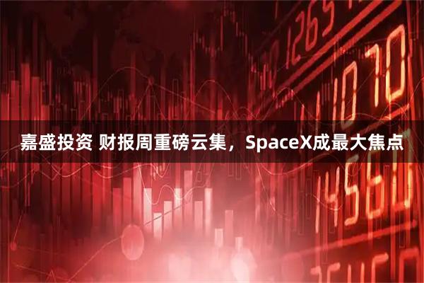 嘉盛投资 财报周重磅云集，SpaceX成最大焦点