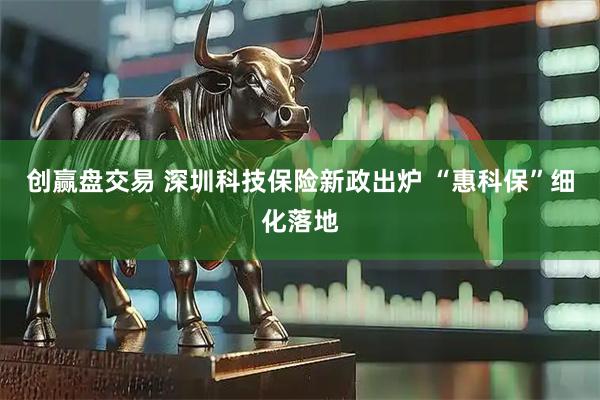 创赢盘交易 深圳科技保险新政出炉 “惠科保”细化落地