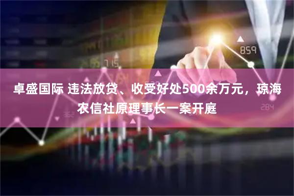 卓盛国际 违法放贷、收受好处500余万元，琼海农信社原理事长一案开庭