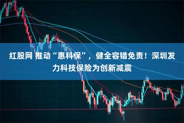 红股网 推动“惠科保”，健全容错免责！深圳发力科技保险为创新减震