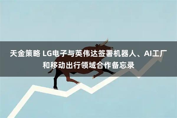 天金策略 LG电子与英伟达签署机器人、AI工厂和移动出行领域合作备忘录